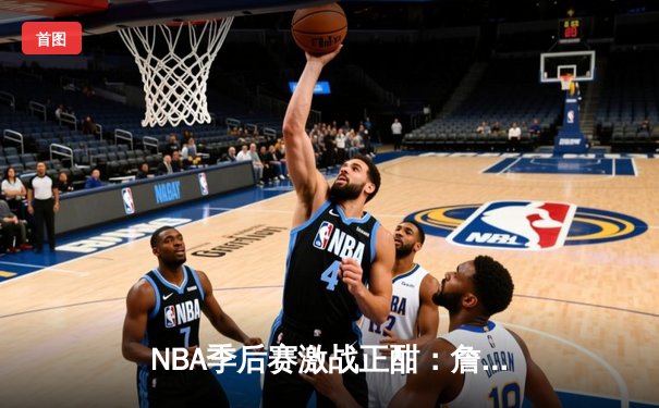 NBA季后赛激战正酣：詹姆斯关键三分助湖人险胜勇士，系列赛比分2-1领先