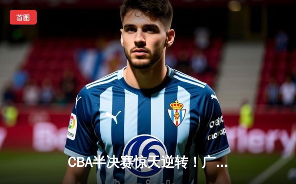 CBA半决赛惊天逆转！广东宏远加时险胜辽宁，胡明轩砍下35分创生涯新高