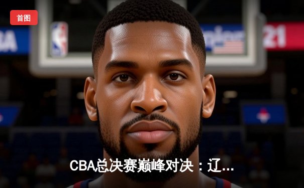 CBA总决赛巅峰对决：辽宁本钢加时险胜浙江广厦夺得总冠军