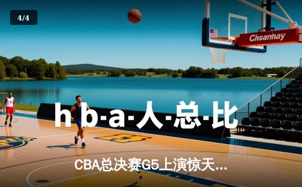 CBA总决赛G5上演惊天逆转，辽宁本钢加时险胜浙江广厦成功卫冕 - 4
