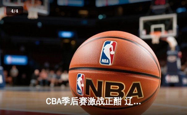 CBA季后赛激战正酣 辽宁本钢逆转广东宏远锁定总决赛席位 - 4