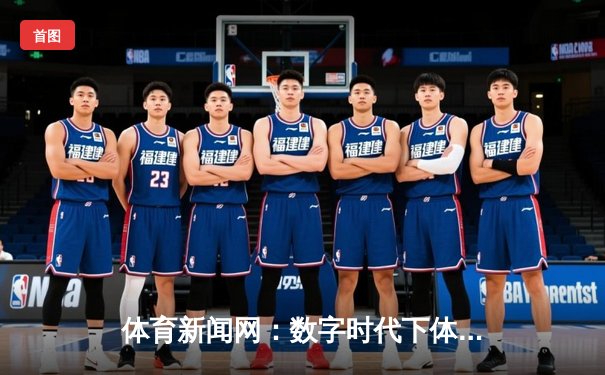 体育新闻网：数字时代下体育资讯的变革与机遇
