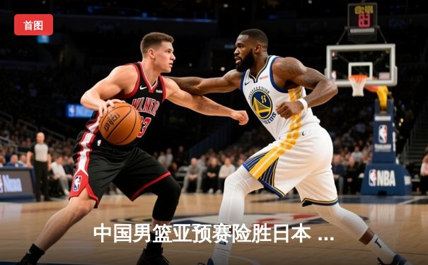 中国男篮亚预赛险胜日本 胡金秋23分12篮板主宰内线