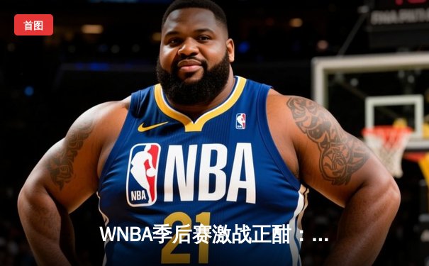 WNBA季后赛激战正酣：王牌队加时险胜自由人，普拉姆独砍35分创个人纪录