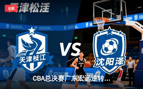 CBA总决赛广东宏远逆转辽宁本钢，胡明轩当选FMVP