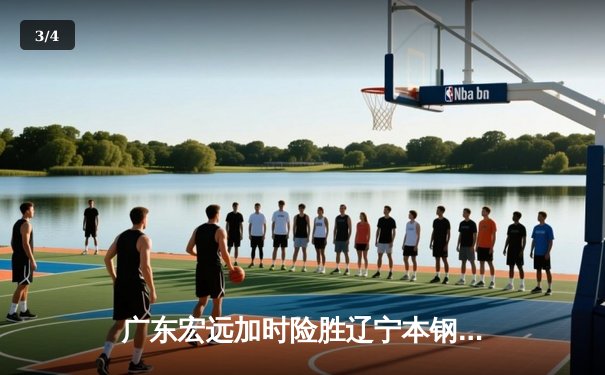 广东宏远加时险胜辽宁本钢，胡明轩关键三分锁定胜局 - 3