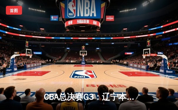 CBA总决赛G3：辽宁本钢加时险胜广东宏远，赵继伟砍下31分创生涯新高