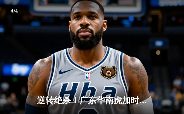 逆转绝杀！广东华南虎加时险胜辽宁飞豹，CBA总决赛悬念再起 - 4