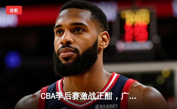CBA季后赛激战正酣，广东队加时险胜辽宁夺赛点，胡明轩砍下35分创生涯新高