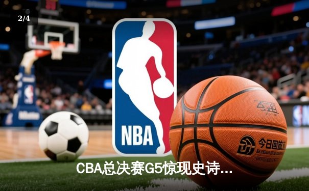 CBA总决赛G5惊现史诗逆转 辽宁男篮加时险胜广东夺赛点 - 2