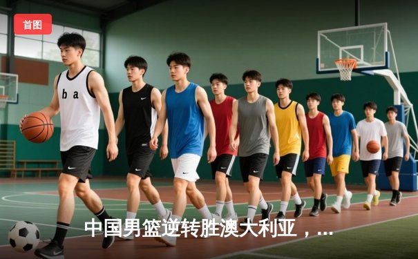 中国男篮逆转胜澳大利亚，斗球APP下载再掀热潮，篮球球迷激增