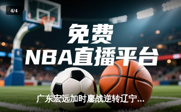 广东宏远加时鏖战逆转辽宁本钢，CBA总决赛上演史诗级对决 - 4