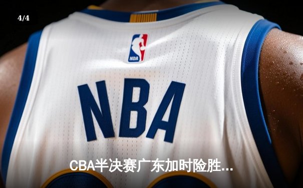 CBA半决赛广东加时险胜辽宁，胡明轩关键三分锁定胜局 - 4