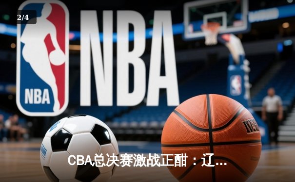 CBA总决赛激战正酣：辽宁本钢逆转广东宏远，赵继伟关键三分锁定胜局 - 2