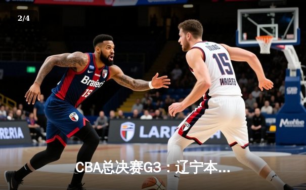 CBA总决赛G3：辽宁本钢加时险胜广东宏远，总比分2-1领先 - 2